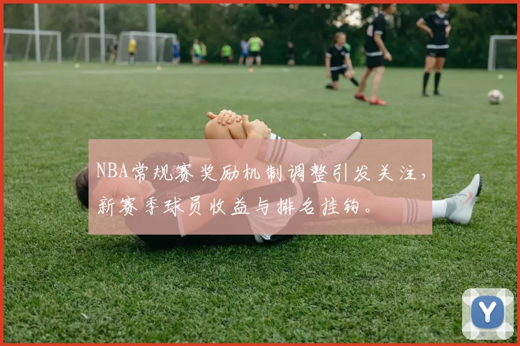 NBA常规赛奖励机制调整引发关注，新赛季球员收益与排名挂钩。