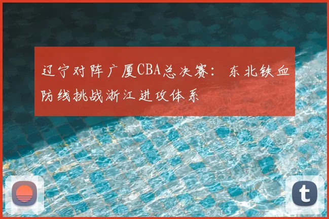 辽宁对阵广厦CBA总决赛：东北铁血防线挑战浙江进攻体系