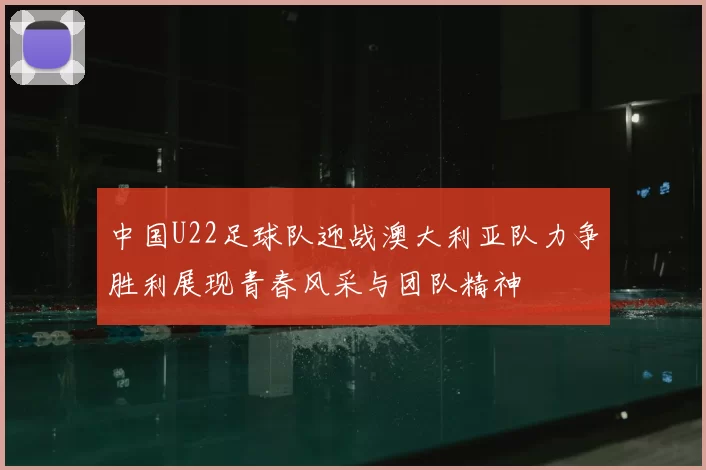 中国U22足球队迎战澳大利亚队力争胜利展现青春风采与团队精神