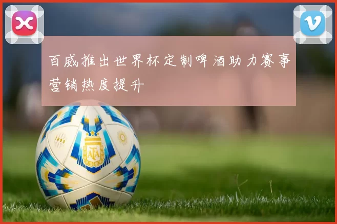百威推出世界杯定制啤酒助力赛事营销热度提升