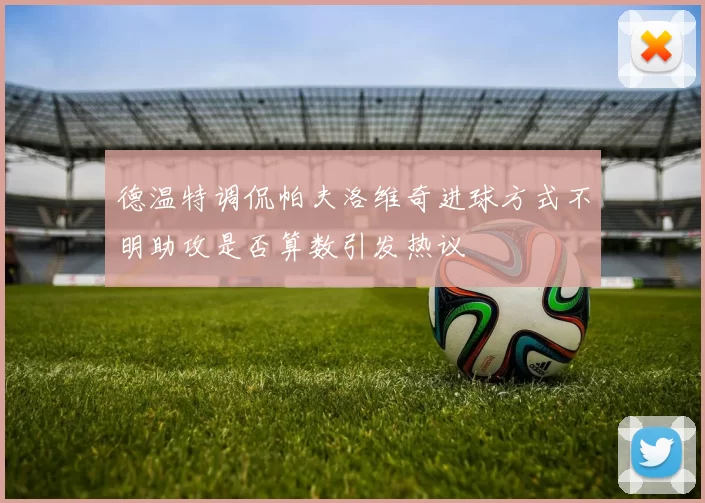 德温特调侃帕夫洛维奇进球方式不明助攻是否算数引发热议