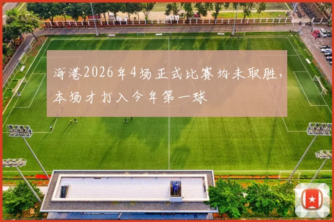 海港2026年4场正式比赛均未取胜，本场才打入今年第一球