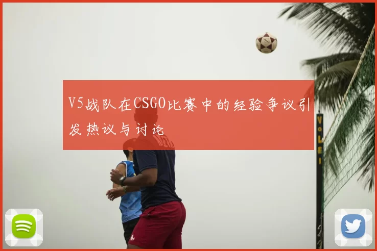 V5战队在CSGO比赛中的经验争议引发热议与讨论