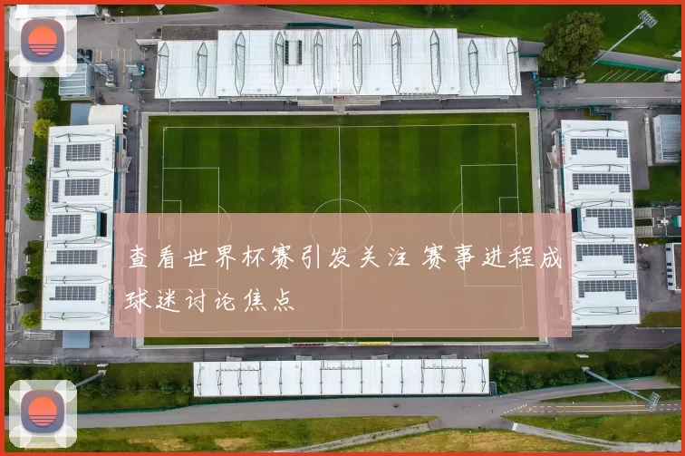 查看世界杯赛引发关注 赛事进程成球迷讨论焦点