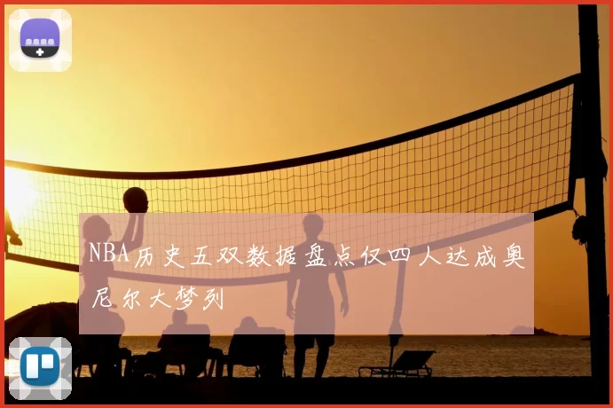 NBA历史五双数据盘点仅四人达成奥尼尔大梦列