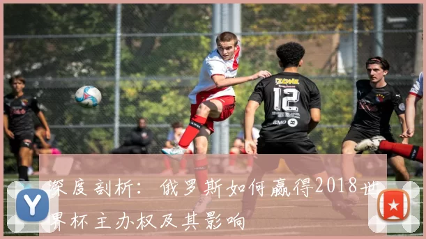 深度剖析:俄罗斯如何赢得2018世界杯主办权及其影响