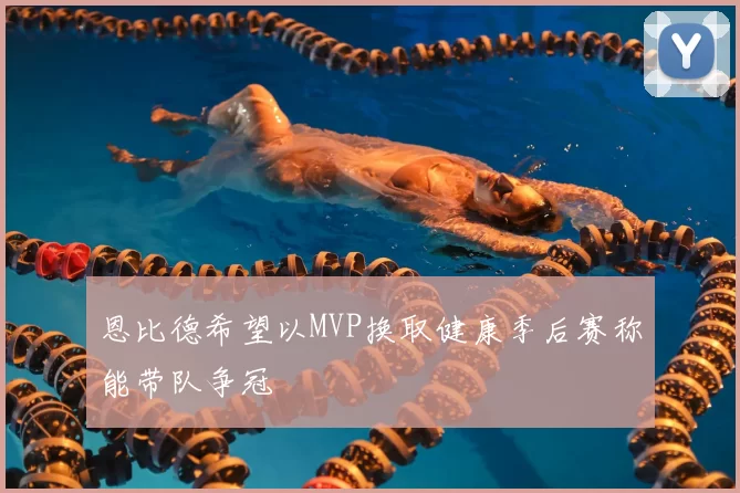 恩比德希望以MVP换取健康季后赛称能带队争冠