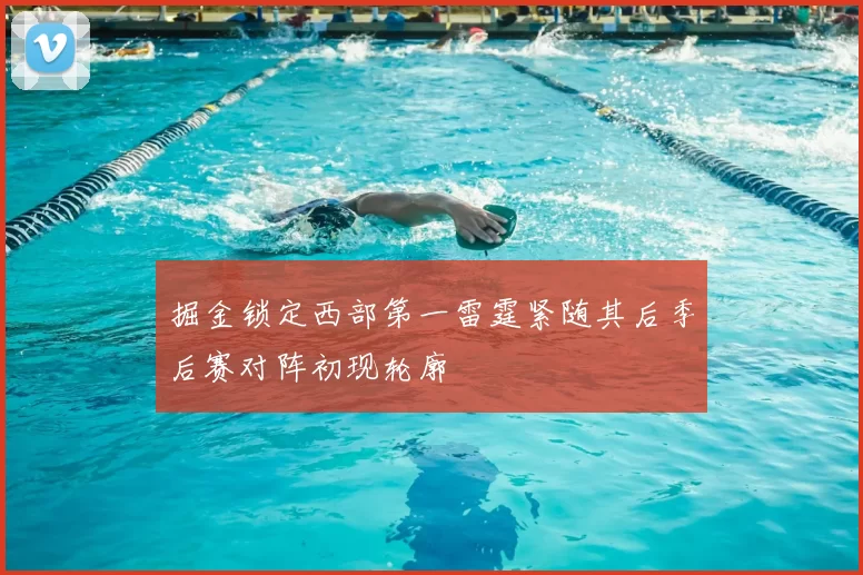 掘金锁定西部第一雷霆紧随其后季后赛对阵初现轮廓