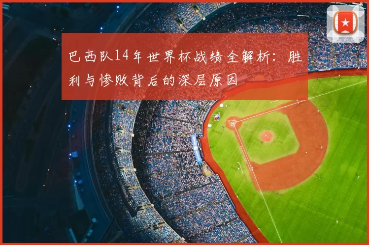 巴西队14年世界杯战绩全解析:胜利与惨败背后的深层原因
