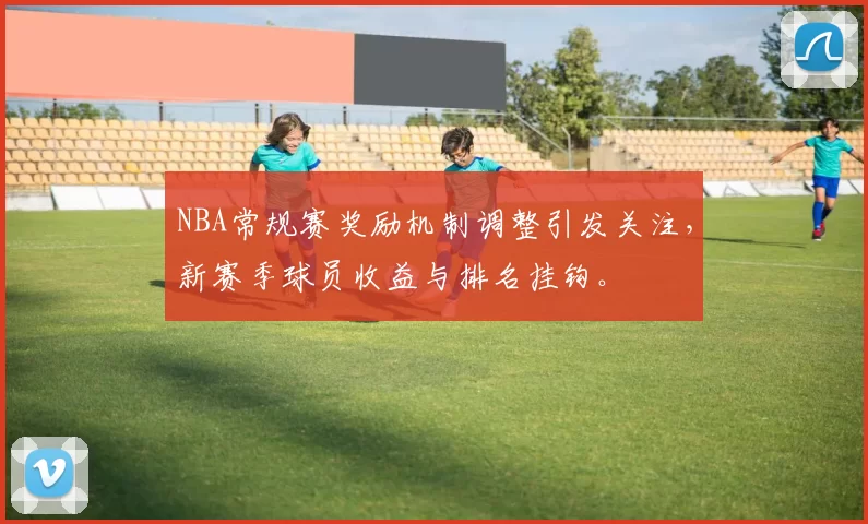 NBA常规赛奖励机制调整引发关注，新赛季球员收益与排名挂钩。