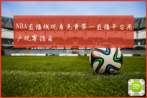 NBA直播线观看免费第一直播平台用户观赛指南