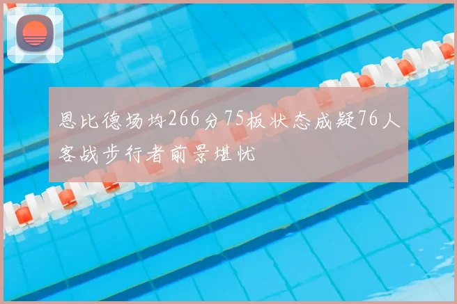 恩比德场均266分75板状态成疑76人客战步行者前景堪忧