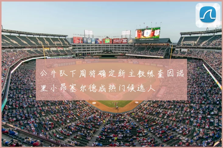 公牛队下周将确定新主教练奎因诺里小昂塞尔德成热门候选人