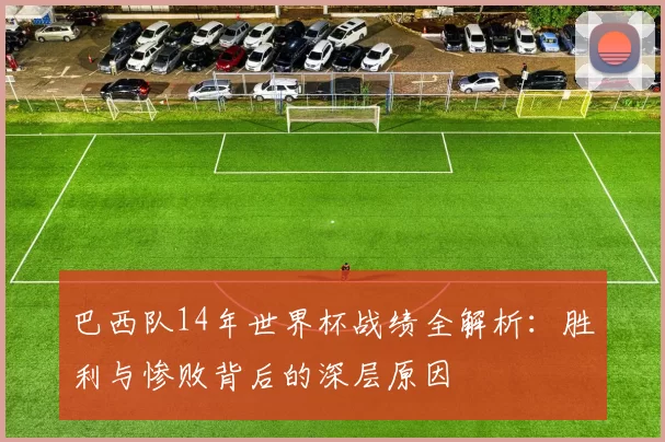 巴西队14年世界杯战绩全解析：胜利与惨败背后的深层原因