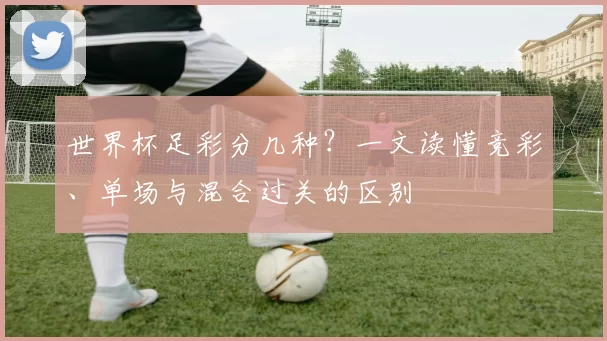 世界杯足彩分几种?一文读懂竞彩、单场与混合过关的区别