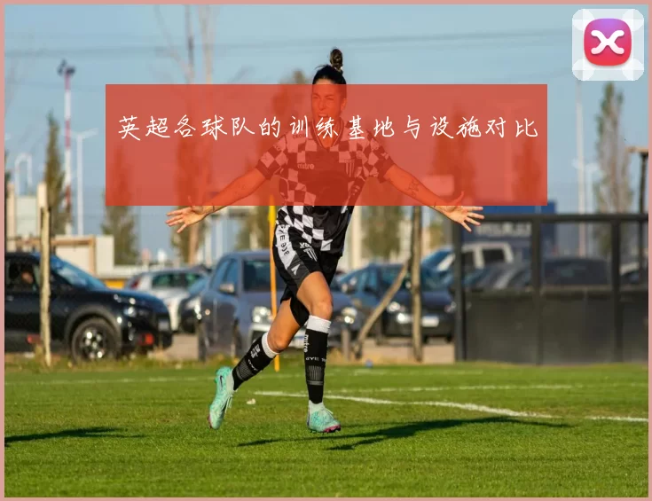 英超各球队的训练基地与设施对比