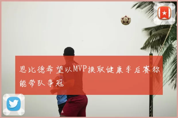 恩比德希望以MVP换取健康季后赛称能带队争冠
