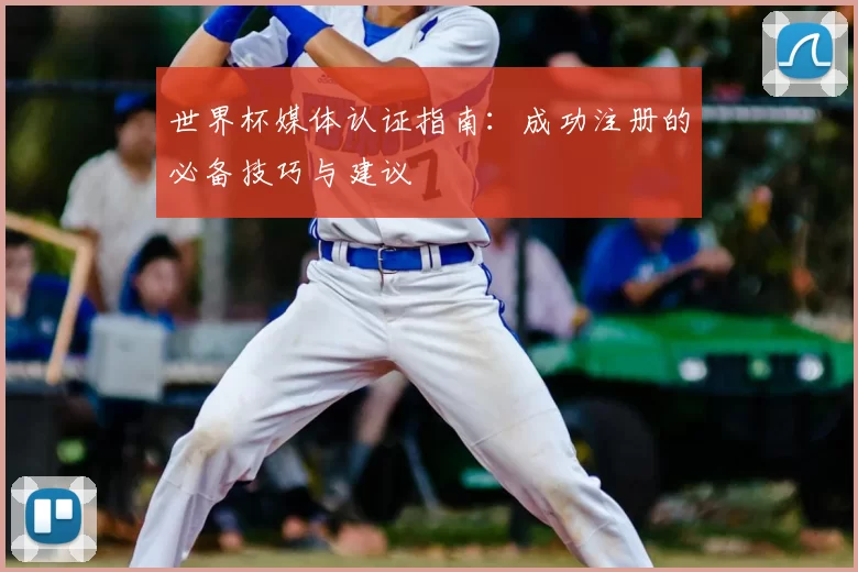 世界杯媒体认证指南：成功注册的必备技巧与建议