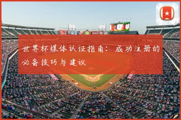世界杯媒体认证指南：成功注册的必备技巧与建议