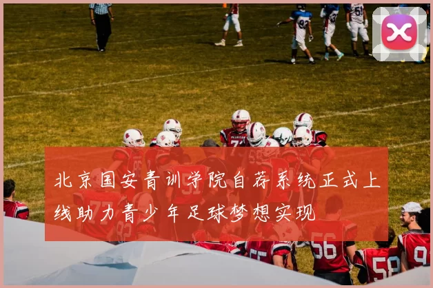 北京国安青训学院自荐系统正式上线助力青少年足球梦想实现