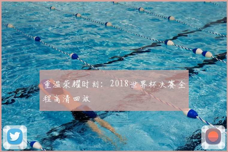 重温荣耀时刻:2018世界杯决赛全程高清回放