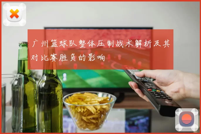 广州篮球队整体压制战术解析及其对比赛胜负的影响