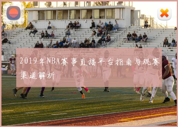 2019年NBA赛事直播平台指南与观赛渠道解析