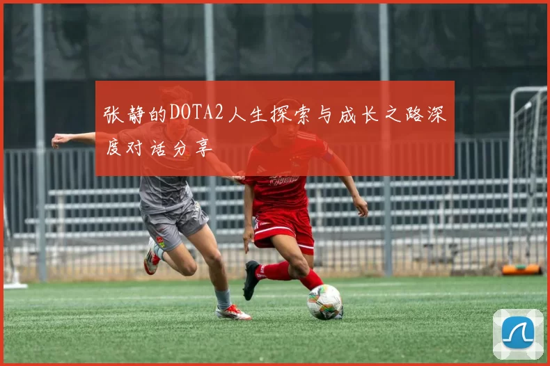 张静的DOTA2人生探索与成长之路深度对话分享