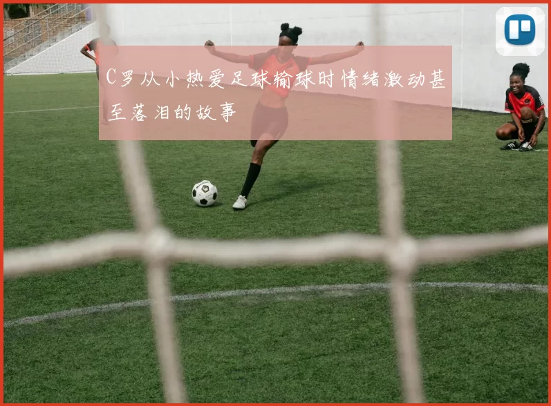 C罗从小热爱足球输球时情绪激动甚至落泪的故事