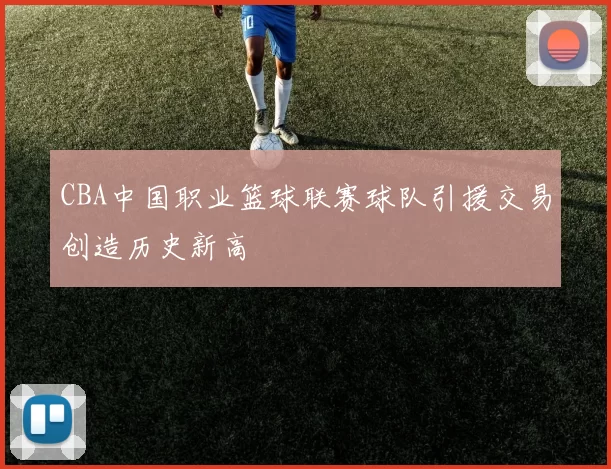 CBA中国职业篮球联赛球队引援交易创造历史新高