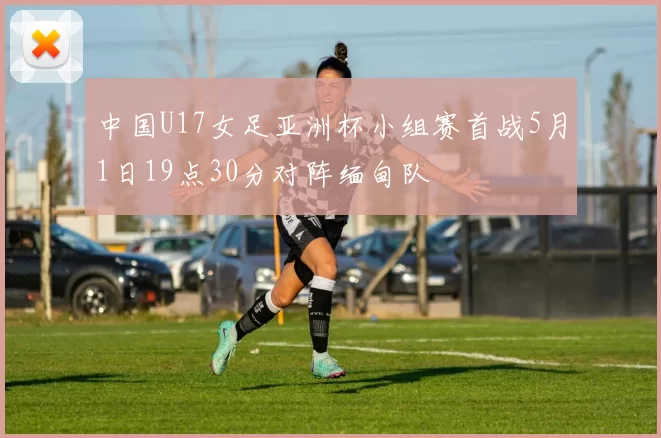 中国U17女足亚洲杯小组赛首战5月1日19点30分对阵缅甸队