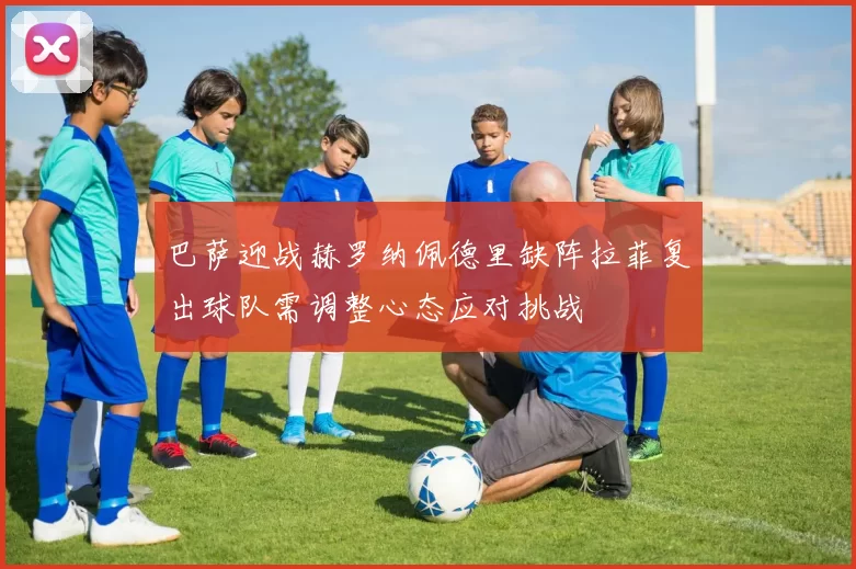 巴萨迎战赫罗纳佩德里缺阵拉菲复出球队需调整心态应对挑战