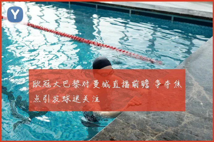欧冠大巴黎对曼城直播前瞻 争夺焦点引发球迷关注