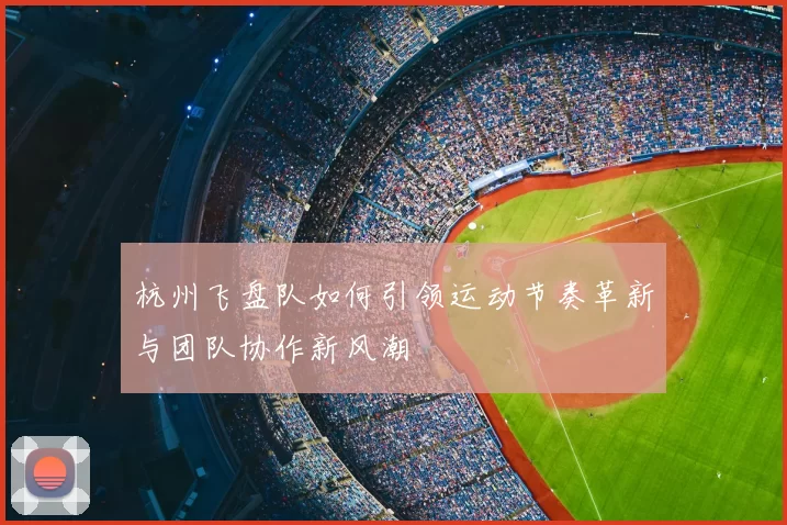 杭州飞盘队如何引领运动节奏革新与团队协作新风潮
