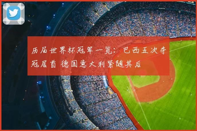 历届世界杯冠军一览:巴西五次夺冠居首 德国意大利紧随其后