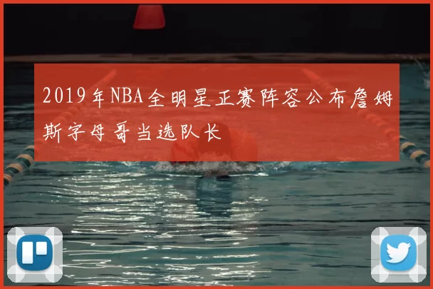 2019年NBA全明星正赛阵容公布詹姆斯字母哥当选队长