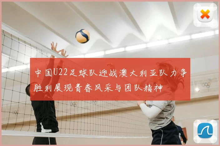 中国U22足球队迎战澳大利亚队力争胜利展现青春风采与团队精神