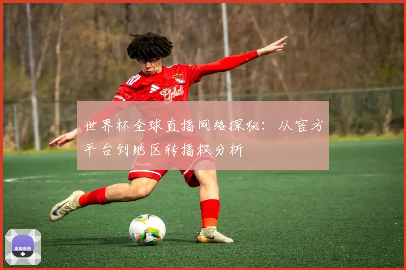 世界杯全球直播网络探秘:从官方平台到地区转播权分析