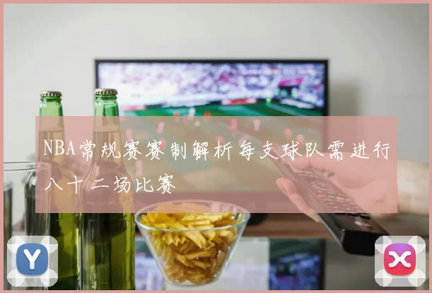 NBA常规赛赛制解析每支球队需进行八十二场比赛