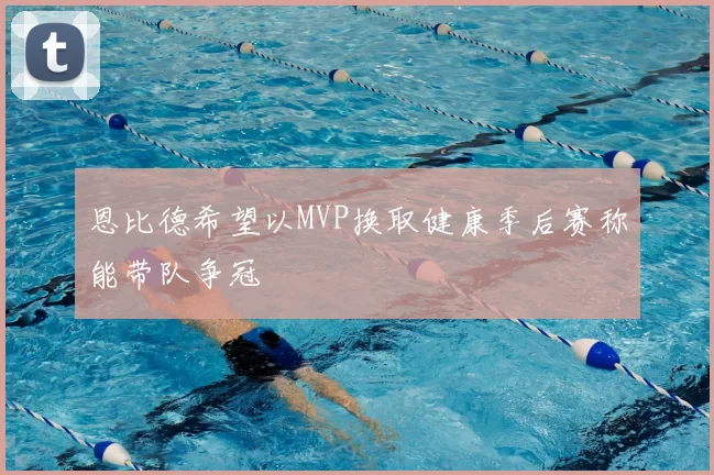 恩比德希望以MVP换取健康季后赛称能带队争冠