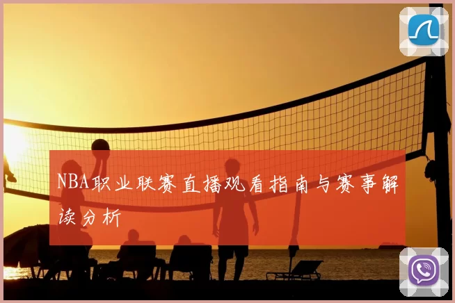 NBA职业联赛直播观看指南与赛事解读分析