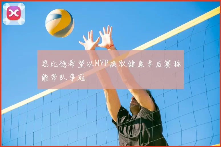 恩比德希望以MVP换取健康季后赛称能带队争冠