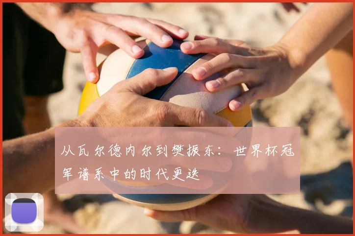 从瓦尔德内尔到樊振东:世界杯冠军谱系中的时代更迭