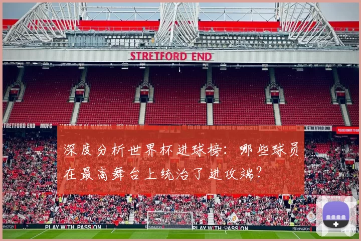 深度分析世界杯进球榜:哪些球员在最高舞台上统治了进攻端?