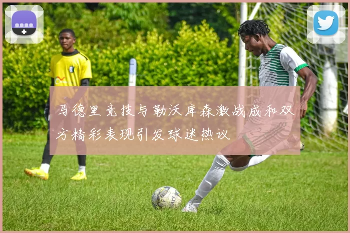 马德里竞技与勒沃库森激战成和双方精彩表现引发球迷热议