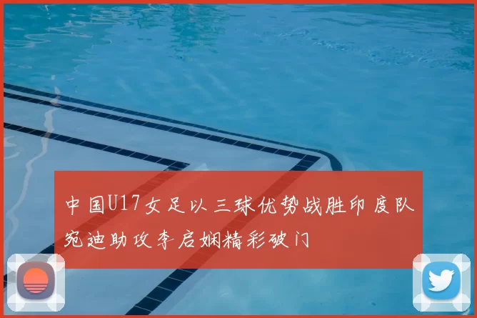 中国U17女足以三球优势战胜印度队宛迪助攻李启娴精彩破门