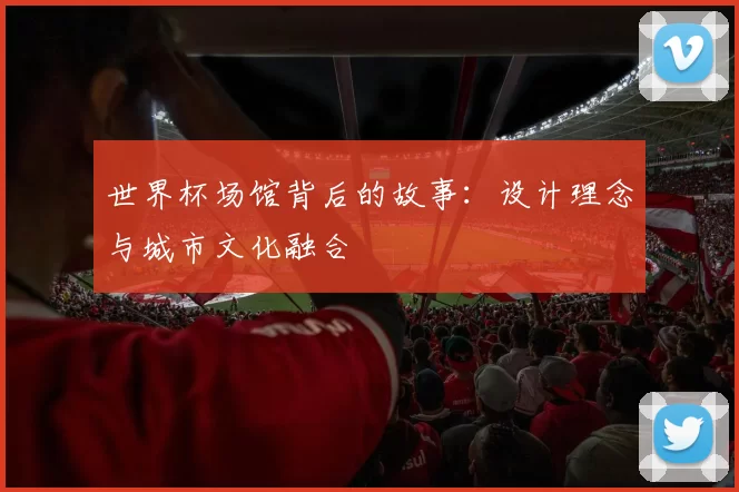 世界杯场馆背后的故事：设计理念与城市文化融合