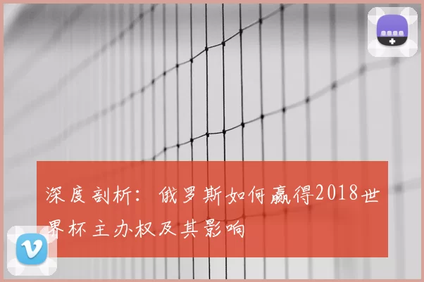深度剖析：俄罗斯如何赢得2018世界杯主办权及其影响