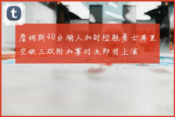 詹姆斯40分湖人加时险胜勇士库里空砍三双附加赛对决即将上演