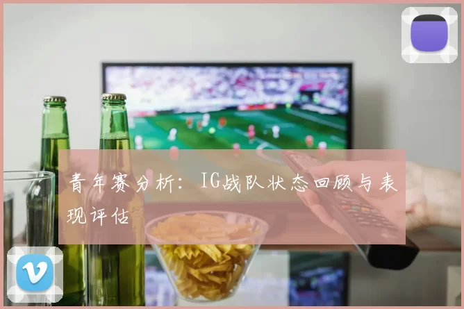 青年赛分析：IG战队状态回顾与表现评估